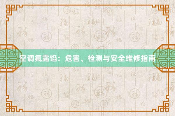 空调氟露馅：危害、检测与安全维修指南