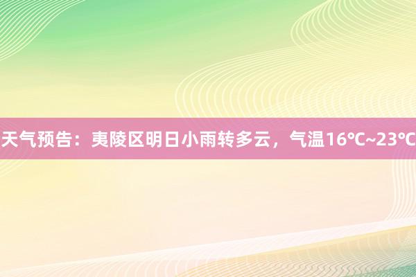 天气预告：夷陵区明日小雨转多云，气温16℃~23℃